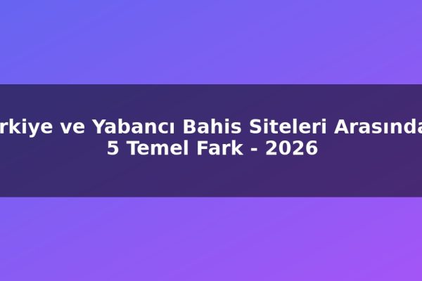 Türkiye ve Yabancı Bahis Siteleri Arasındaki 5 Temel Fark – 2026